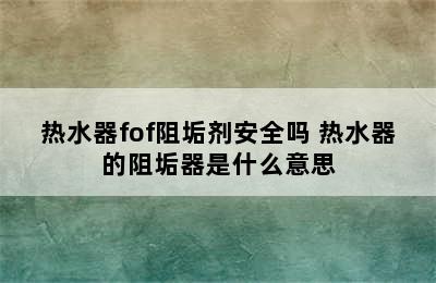 热水器fof阻垢剂安全吗 热水器的阻垢器是什么意思